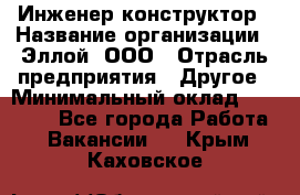 Инженер-конструктор › Название организации ­ Эллой, ООО › Отрасль предприятия ­ Другое › Минимальный оклад ­ 25 000 - Все города Работа » Вакансии   . Крым,Каховское